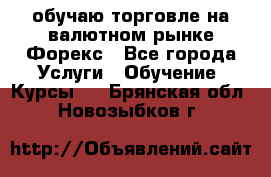 обучаю торговле на валютном рынке Форекс - Все города Услуги » Обучение. Курсы   . Брянская обл.,Новозыбков г.
